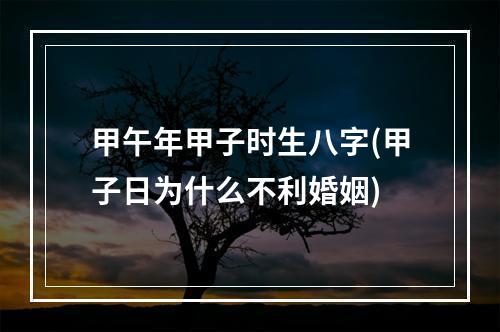 甲午年甲子时生八字(甲子日为什么不利婚姻)