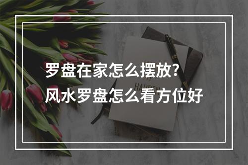 罗盘在家怎么摆放? 风水罗盘怎么看方位好