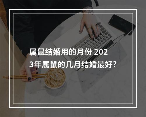 属鼠结婚用的月份 2023年属鼠的几月结婚最好?