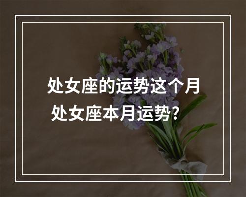 处女座的运势这个月 处女座本月运势?