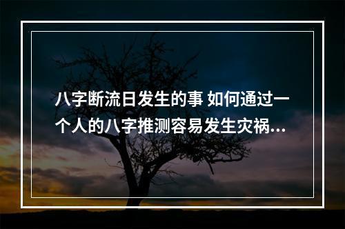 八字断流日发生的事 如何通过一个人的八字推测容易发生灾祸的年份?