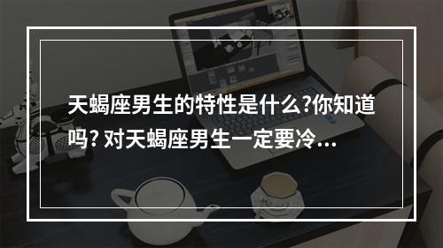 天蝎座男生的特性是什么?你知道吗? 对天蝎座男生一定要冷吗