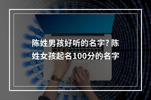 陈姓男孩好听的名字? 陈姓女孩起名100分的名字