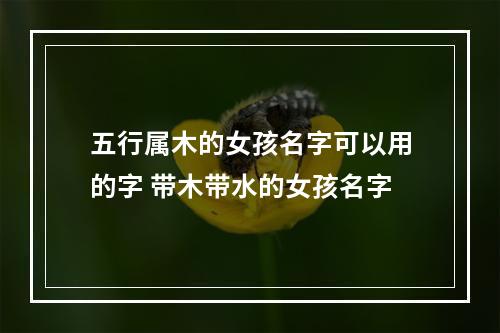 五行属木的女孩名字可以用的字 带木带水的女孩名字