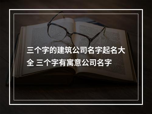 三个字的建筑公司名字起名大全 三个字有寓意公司名字