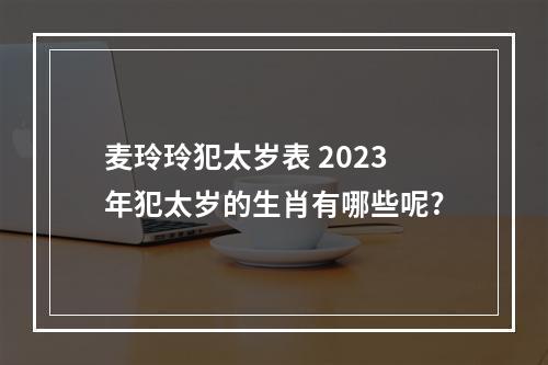 麦玲玲犯太岁表 2023年犯太岁的生肖有哪些呢?