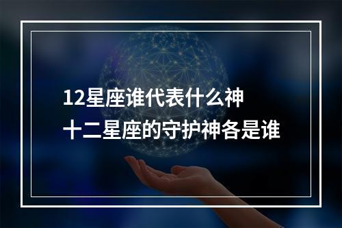12星座谁代表什么神 十二星座的守护神各是谁