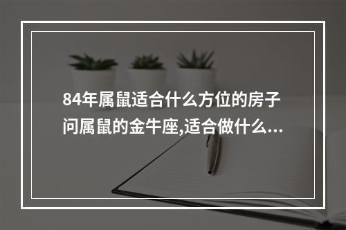 84年属鼠适合什么方位的房子 问属鼠的金牛座,适合做什么职业,又对职业有要求么!