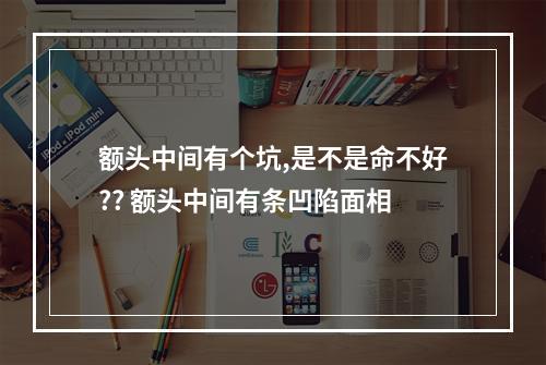 额头中间有个坑,是不是命不好?? 额头中间有条凹陷面相