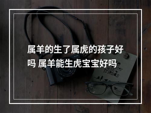 属羊的生了属虎的孩子好吗 属羊能生虎宝宝好吗