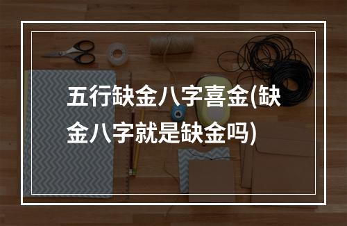 五行缺金八字喜金(缺金八字就是缺金吗)