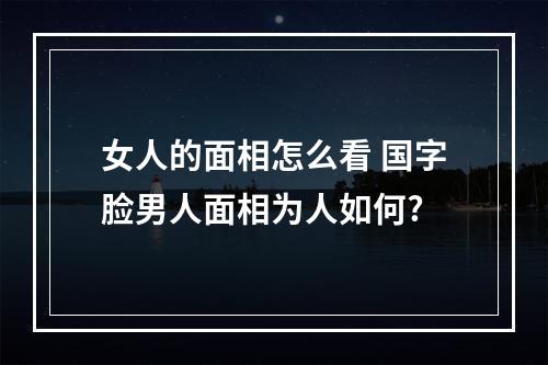 女人的面相怎么看 国字脸男人面相为人如何?