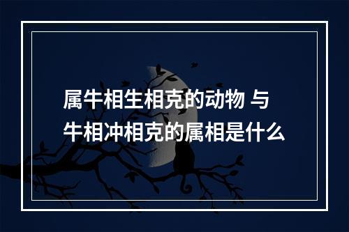 属牛相生相克的动物 与牛相冲相克的属相是什么