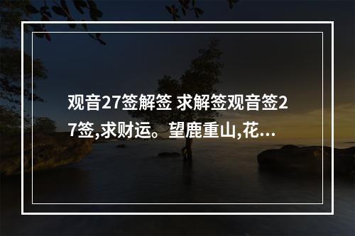 观音27签解签 求解签观音签27签,求财运。望鹿重山,花红喜悦颜。举头观皎月,渐出黑...