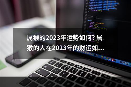 属猴的2023年运势如何? 属猴的人在2023年的财运如何