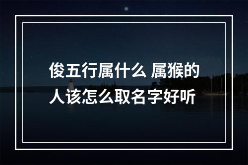 俊五行属什么 属猴的人该怎么取名字好听