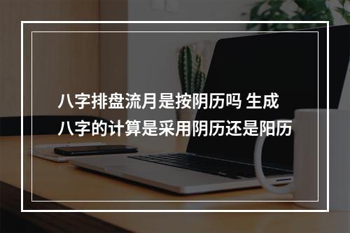 八字排盘流月是按阴历吗 生成八字的计算是采用阴历还是阳历