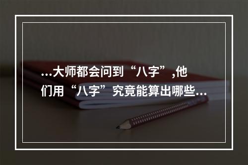 ...大师都会问到“八字”,他们用“八字”究竟能算出哪些内容? 算命能算出什么