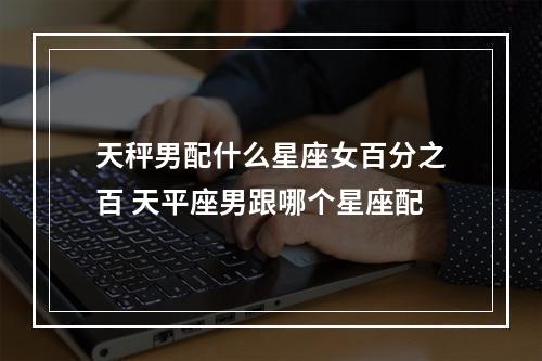 天秤男配什么星座女百分之百 天平座男跟哪个星座配