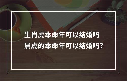 生肖虎本命年可以结婚吗 属虎的本命年可以结婚吗?