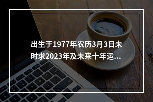 出生于1977年农历3月3日未时求2023年及未来十年运势 1977年女蛇2023年每月的命运