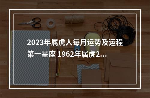 2023年属虎人每月运势及运程第一星座 1962年属虎2023年的运势?