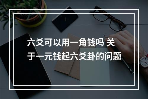六爻可以用一角钱吗 关于一元钱起六爻卦的问题