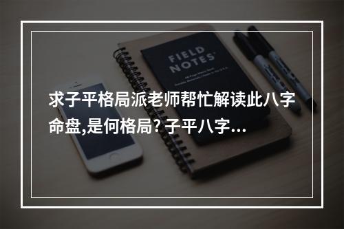 求子平格局派老师帮忙解读此八字命盘,是何格局? 子平八字取格详解