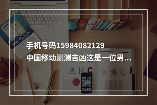 手机号码15984082129中国移动测测吉凶这是一位男人用的号码? 号码吉凶测算移动