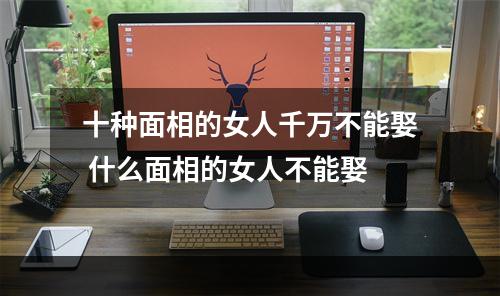 十种面相的女人千万不能娶 什么面相的女人不能娶