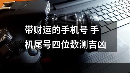 带财运的手机号 手机尾号四位数测吉凶