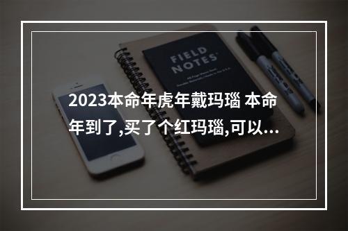 2023本命年虎年戴玛瑙 本命年到了,买了个红玛瑙,可以辟邪吗?