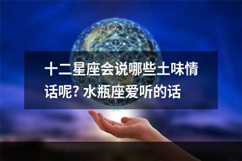 十二星座会说哪些土味情话呢? 水瓶座爱听的话