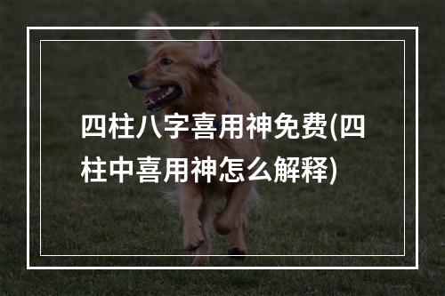 四柱八字喜用神免费(四柱中喜用神怎么解释)