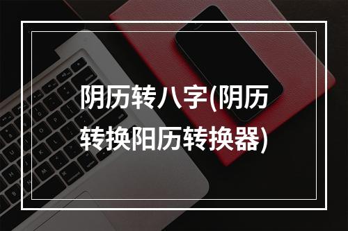 阴历转八字(阴历转换阳历转换器)