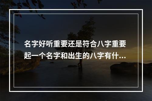 名字好听重要还是符合八字重要 起一个名字和出生的八字有什么关系吗?