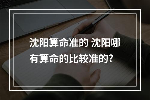 沈阳算命准的 沈阳哪有算命的比较准的?