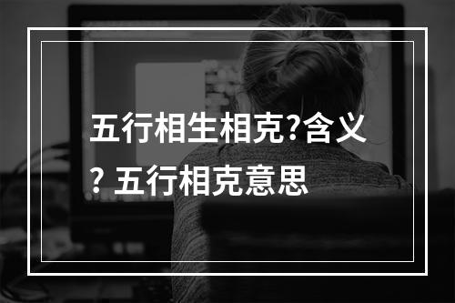 五行相生相克?含义? 五行相克意思