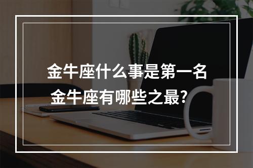 金牛座什么事是第一名 金牛座有哪些之最?