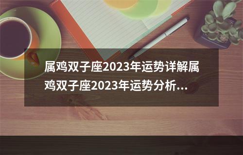 属鸡双子座2023年运势详解属鸡双子座2023年运势分析完整版 生肖虎2023年双子座运势