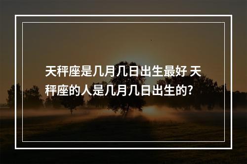 天秤座是几月几日出生最好 天秤座的人是几月几日出生的?