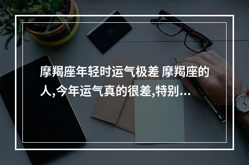 摩羯座年轻时运气极差 摩羯座的人,今年运气真的很差,特别是财运吗