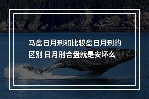 马盘日月刑和比较盘日月刑的区别 日月刑合盘就是安坏么