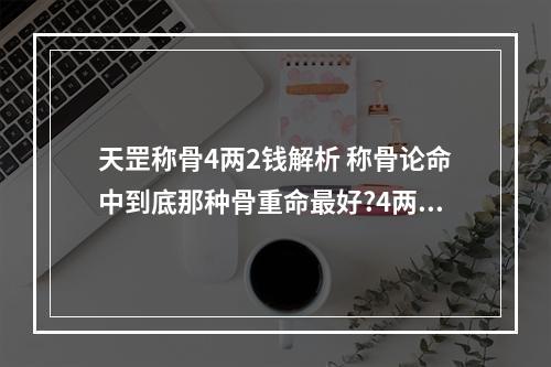 天罡称骨4两2钱解析 称骨论命中到底那种骨重命最好?4两2钱算是什么命?