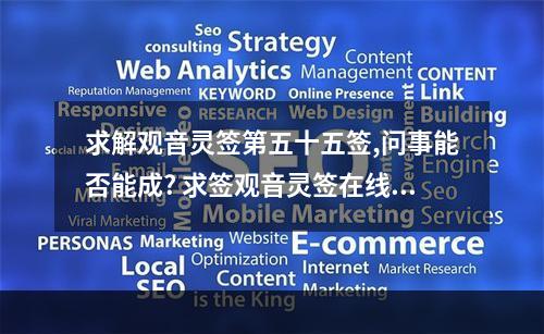 求解观音灵签第五十五签,问事能否能成? 求签观音灵签在线抽失物明人问事后签