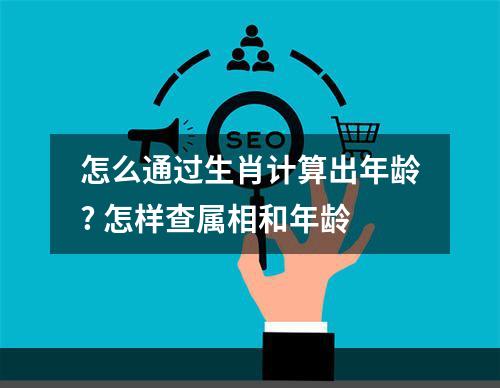 怎么通过生肖计算出年龄? 怎样查属相和年龄
