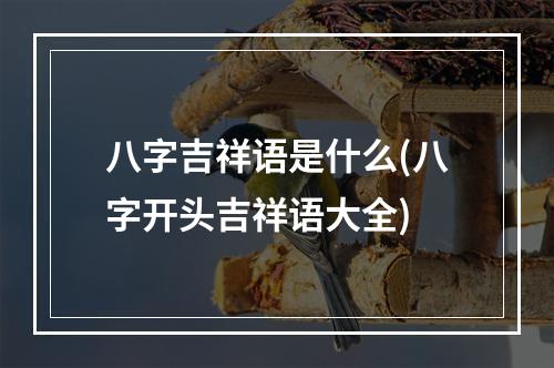 八字吉祥语是什么(八字开头吉祥语大全)