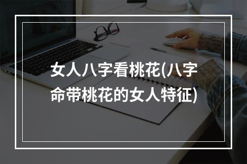 女人八字看桃花(八字命带桃花的女人特征)