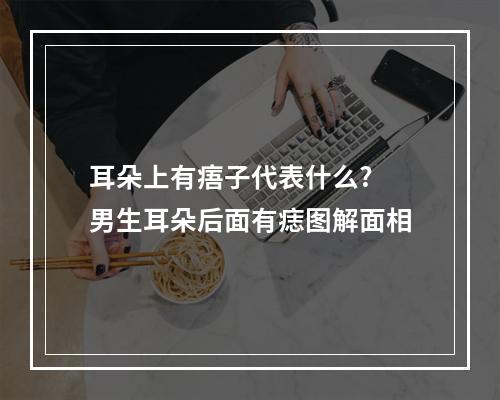 耳朵上有痦子代表什么? 男生耳朵后面有痣图解面相