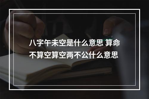 八字午未空是什么意思 算命不算空算空两不公什么意思
